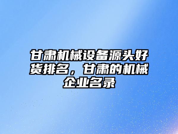 甘肅機械設(shè)備源頭好貨排名，甘肅的機械企業(yè)名錄