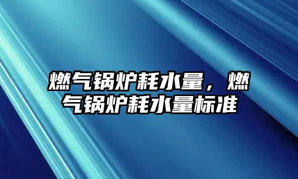 燃氣鍋爐耗水量，燃氣鍋爐耗水量標準