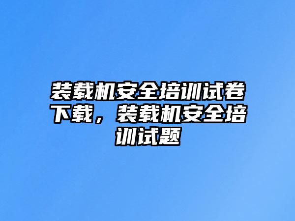 裝載機安全培訓試卷下載，裝載機安全培訓試題