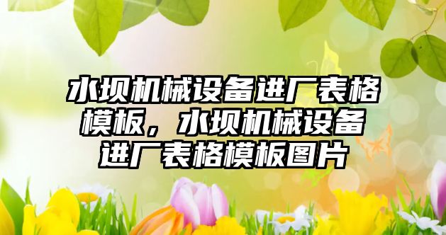 水壩機械設備進廠表格模板，水壩機械設備進廠表格模板圖片