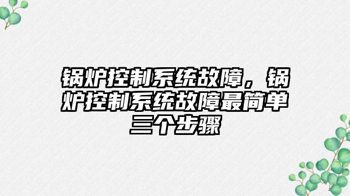 鍋爐控制系統故障，鍋爐控制系統故障最簡單三個步驟