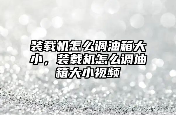 裝載機(jī)怎么調(diào)油箱大小，裝載機(jī)怎么調(diào)油箱大小視頻