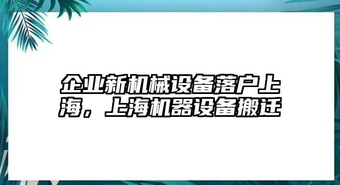 企業(yè)新機械設(shè)備落戶上海，上海機器設(shè)備搬遷