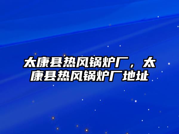 太康縣熱風鍋爐廠，太康縣熱風鍋爐廠地址