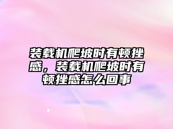 裝載機(jī)爬坡時(shí)有頓挫感，裝載機(jī)爬坡時(shí)有頓挫感怎么回事