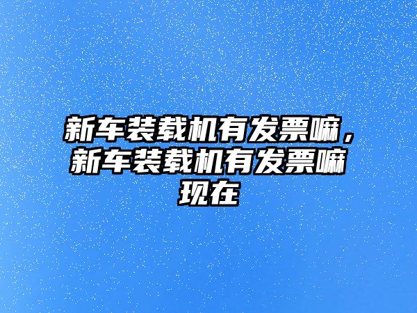 新車裝載機有發票嘛，新車裝載機有發票嘛現在