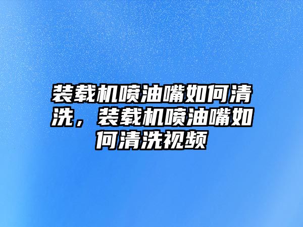 裝載機噴油嘴如何清洗，裝載機噴油嘴如何清洗視頻