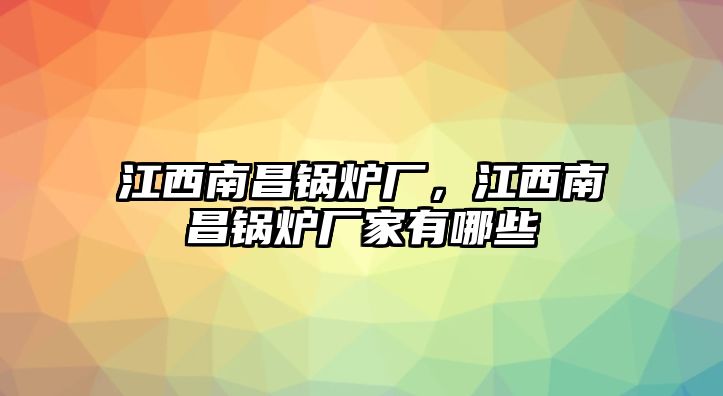 江西南昌鍋爐廠，江西南昌鍋爐廠家有哪些