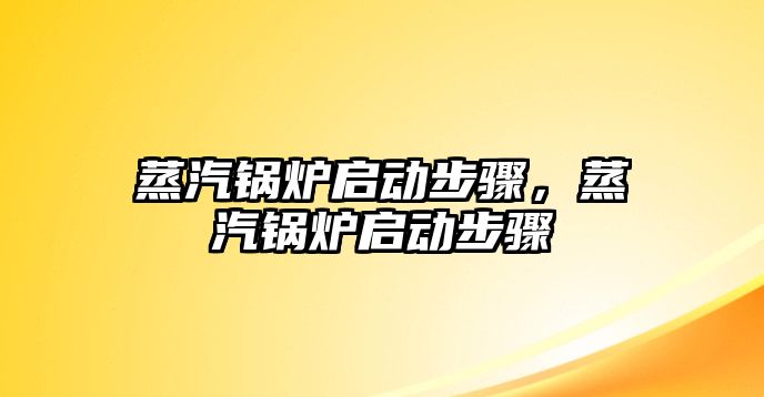 蒸汽鍋爐啟動步驟，蒸汽鍋爐啟動步驟