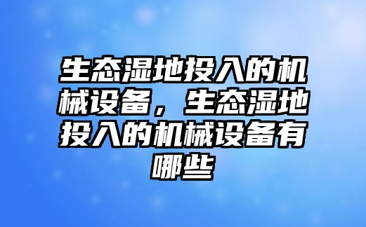 生態濕地投入的機械設備，生態濕地投入的機械設備有哪些