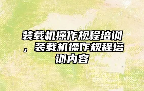 裝載機操作規程培訓，裝載機操作規程培訓內容