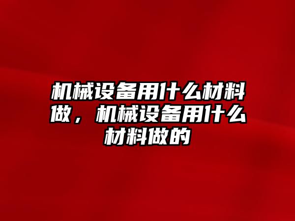 機(jī)械設(shè)備用什么材料做，機(jī)械設(shè)備用什么材料做的