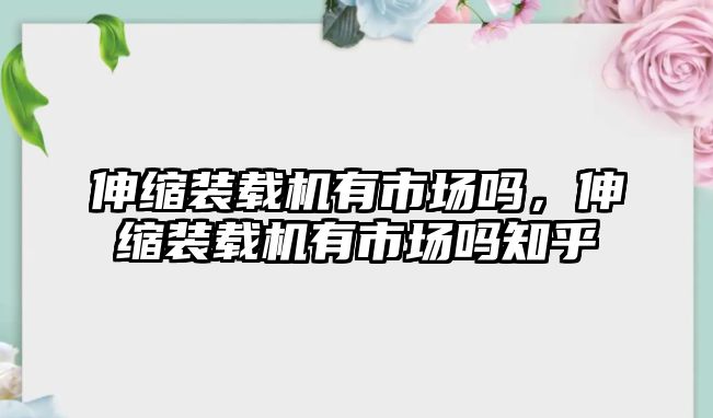 伸縮裝載機(jī)有市場(chǎng)嗎，伸縮裝載機(jī)有市場(chǎng)嗎知乎