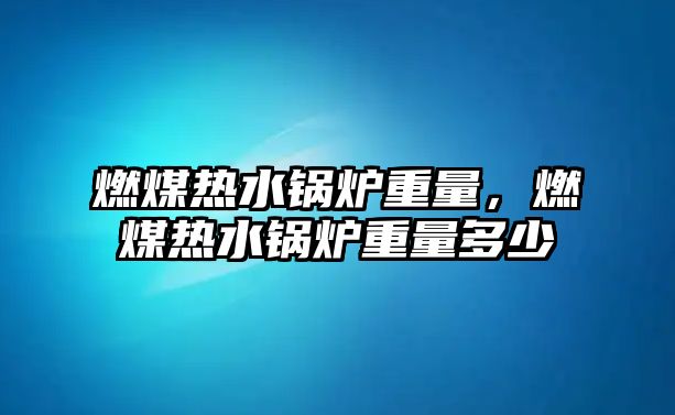 燃煤熱水鍋爐重量，燃煤熱水鍋爐重量多少