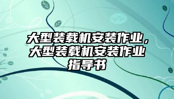 大型裝載機(jī)安裝作業(yè)，大型裝載機(jī)安裝作業(yè)指導(dǎo)書(shū)