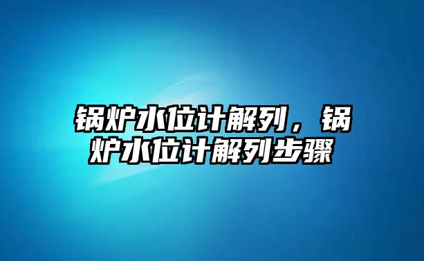 鍋爐水位計解列，鍋爐水位計解列步驟