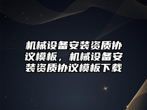 機械設備安裝資質協議模板，機械設備安裝資質協議模板下載