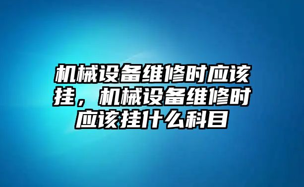 機械設備維修時應該掛，機械設備維修時應該掛什么科目