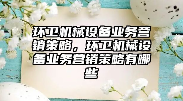 環衛機械設備業務營銷策略，環衛機械設備業務營銷策略有哪些