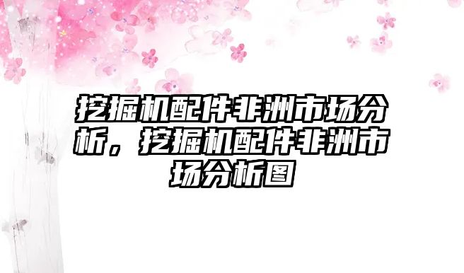 挖掘機配件非洲市場分析，挖掘機配件非洲市場分析圖