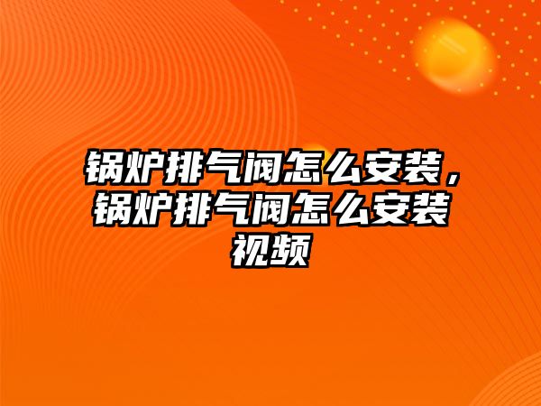 鍋爐排氣閥怎么安裝，鍋爐排氣閥怎么安裝視頻