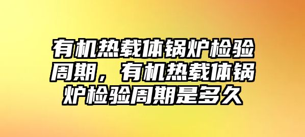 有機熱載體鍋爐檢驗周期，有機熱載體鍋爐檢驗周期是多久