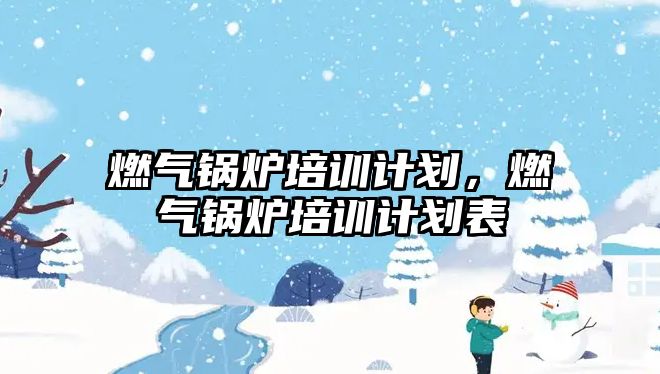 燃氣鍋爐培訓計劃，燃氣鍋爐培訓計劃表