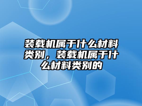 裝載機屬于什么材料類別，裝載機屬于什么材料類別的