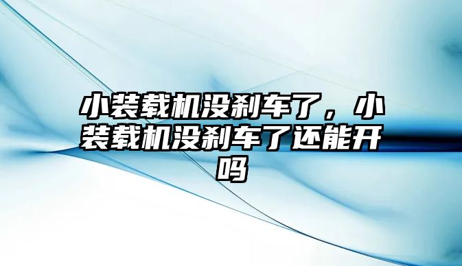 小裝載機沒剎車了，小裝載機沒剎車了還能開嗎