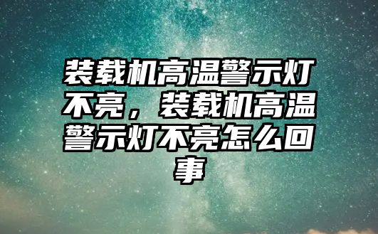 裝載機高溫警示燈不亮，裝載機高溫警示燈不亮怎么回事