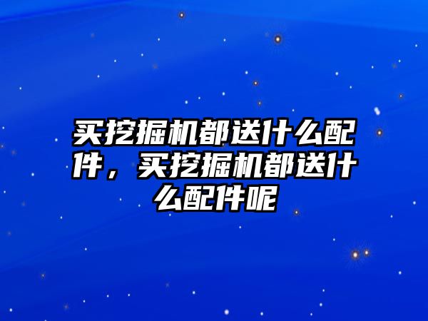 買挖掘機都送什么配件，買挖掘機都送什么配件呢