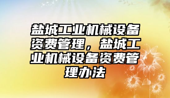 鹽城工業(yè)機械設(shè)備資費管理，鹽城工業(yè)機械設(shè)備資費管理辦法