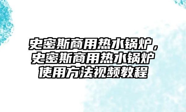 史密斯商用熱水鍋爐，史密斯商用熱水鍋爐使用方法視頻教程