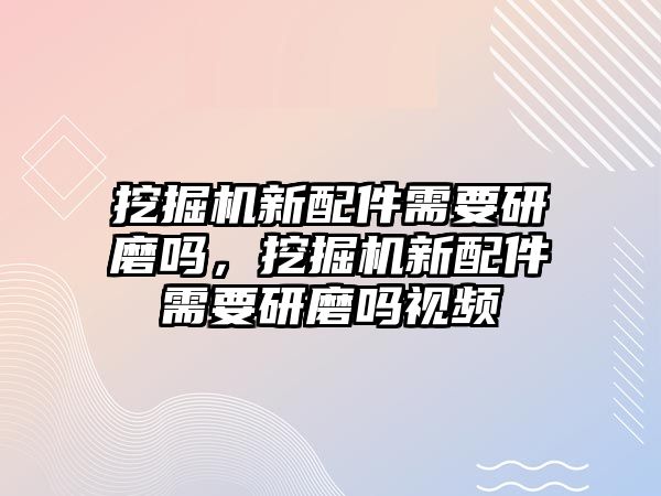 挖掘機新配件需要研磨嗎，挖掘機新配件需要研磨嗎視頻