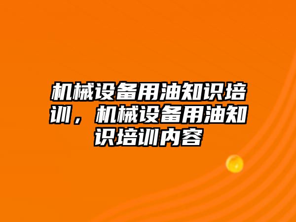 機(jī)械設(shè)備用油知識培訓(xùn)，機(jī)械設(shè)備用油知識培訓(xùn)內(nèi)容