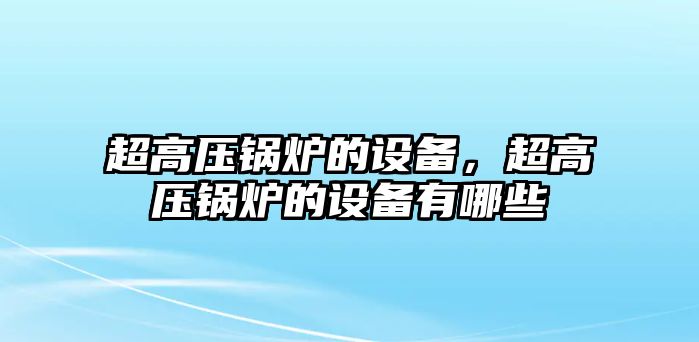 超高壓鍋爐的設(shè)備，超高壓鍋爐的設(shè)備有哪些