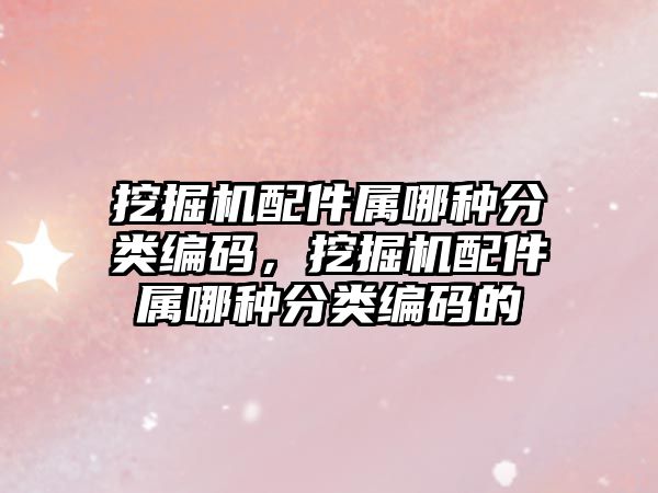 挖掘機配件屬哪種分類編碼，挖掘機配件屬哪種分類編碼的