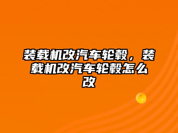 裝載機改汽車輪轂，裝載機改汽車輪轂怎么改