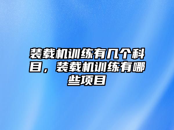 裝載機訓練有幾個科目，裝載機訓練有哪些項目