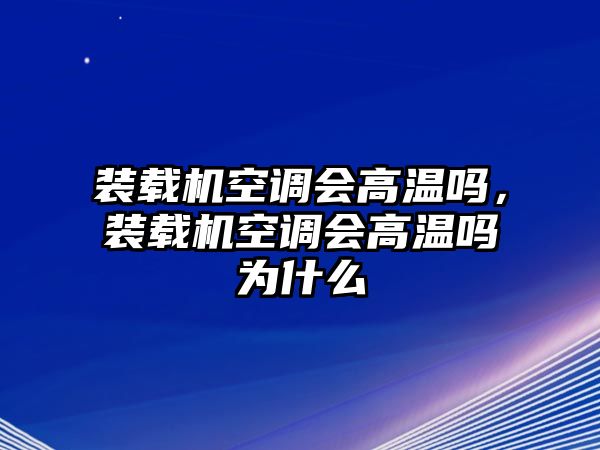 裝載機空調會高溫嗎，裝載機空調會高溫嗎為什么