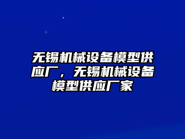 無錫機械設(shè)備模型供應廠，無錫機械設(shè)備模型供應廠家