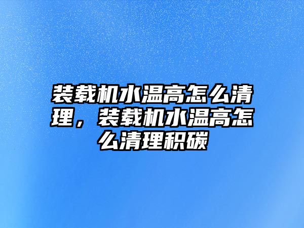 裝載機水溫高怎么清理，裝載機水溫高怎么清理積碳