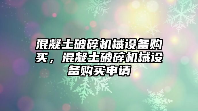 混凝土破碎機(jī)械設(shè)備購(gòu)買，混凝土破碎機(jī)械設(shè)備購(gòu)買申請(qǐng)