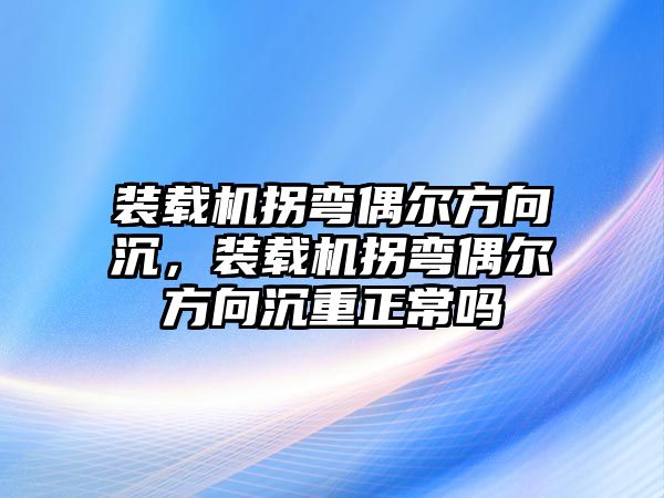 裝載機拐彎偶爾方向沉，裝載機拐彎偶爾方向沉重正常嗎