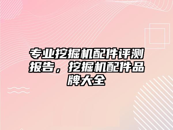 專業挖掘機配件評測報告，挖掘機配件品牌大全