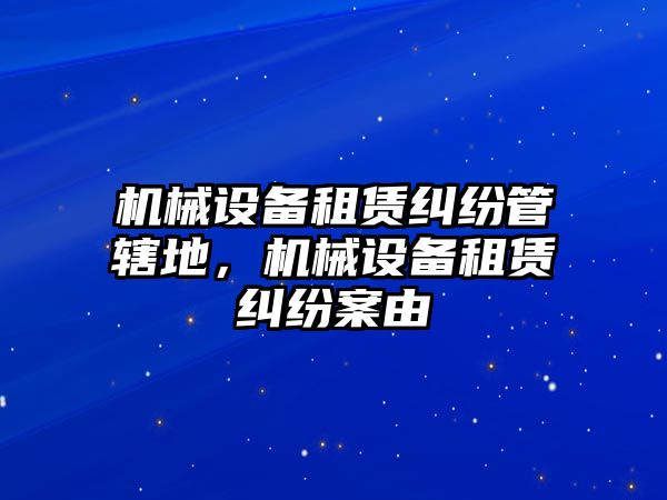 機械設備租賃糾紛管轄地，機械設備租賃糾紛案由