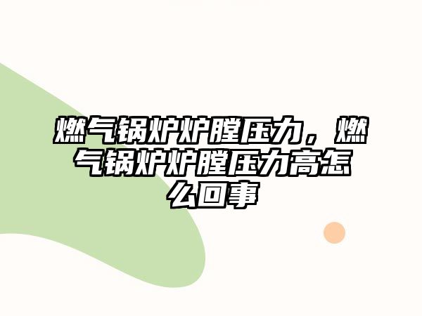 燃氣鍋爐爐膛壓力，燃氣鍋爐爐膛壓力高怎么回事