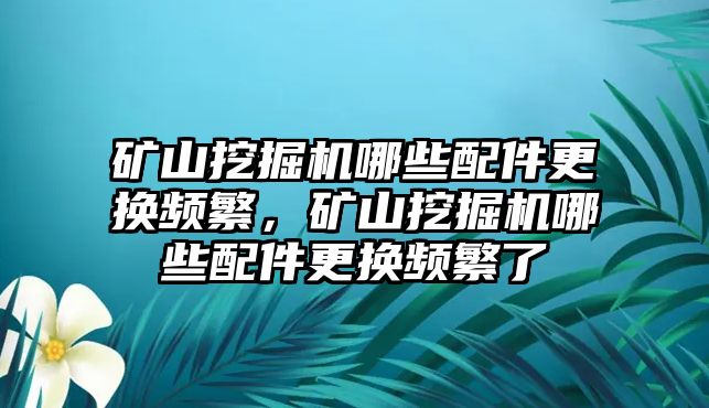 礦山挖掘機(jī)哪些配件更換頻繁，礦山挖掘機(jī)哪些配件更換頻繁了