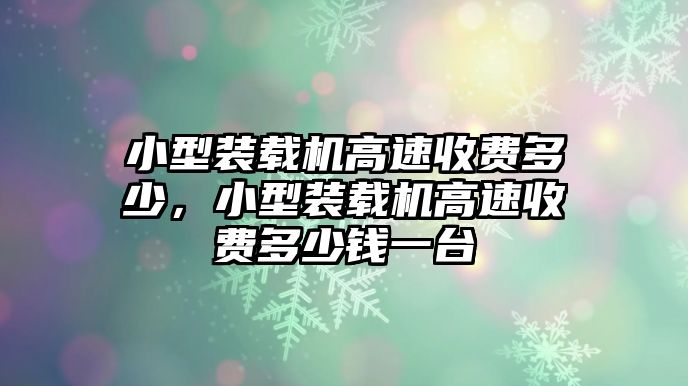 小型裝載機高速收費多少，小型裝載機高速收費多少錢一臺