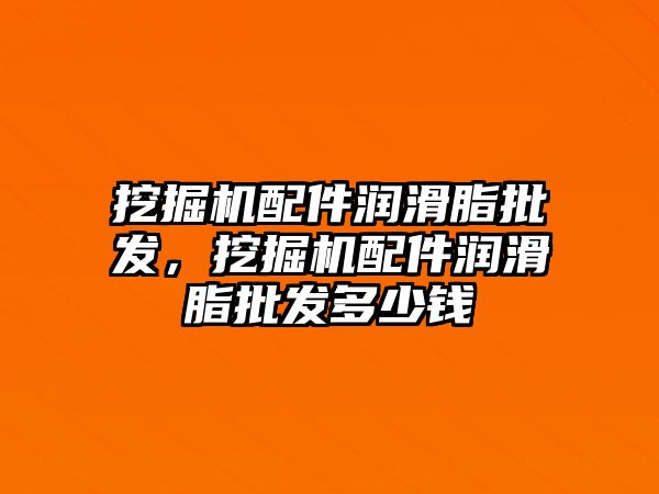 挖掘機配件潤滑脂批發(fā)，挖掘機配件潤滑脂批發(fā)多少錢